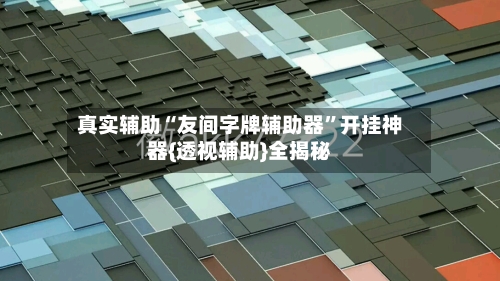 真实辅助“友间字牌辅助器”开挂神器{透视辅助}全揭秘-第3张图片