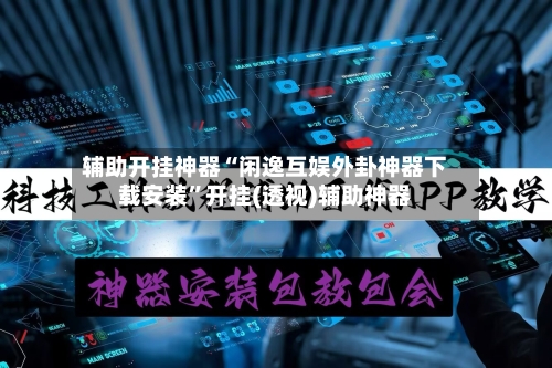 辅助开挂神器“闲逸互娱外卦神器下载安装	”开挂(透视)辅助神器-第3张图片
