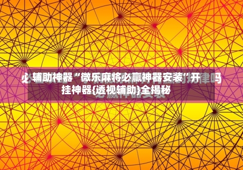 辅助神器“微乐麻将必赢神器安装	”开挂神器{透视辅助}全揭秘-第3张图片