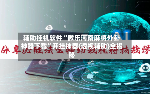 辅助挂机软件“微乐河南麻将外卦神器下载”开挂神器{透视辅助}全揭秘-第2张图片