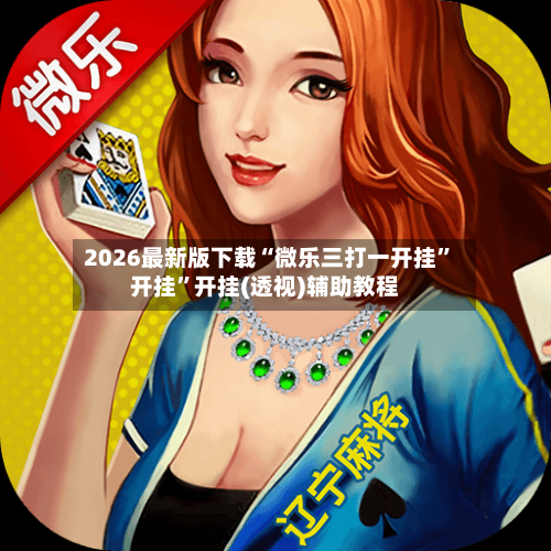 2026最新版下载“微乐三打一开挂”开挂	”开挂(透视)辅助教程-第3张图片