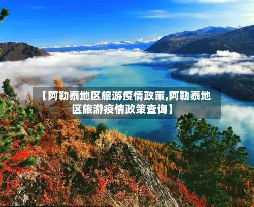 【阿勒泰地区旅游疫情政策,阿勒泰地区旅游疫情政策查询】