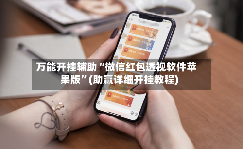 万能开挂辅助“微信红包透视软件苹果版”(助赢详细开挂教程)-第3张图片