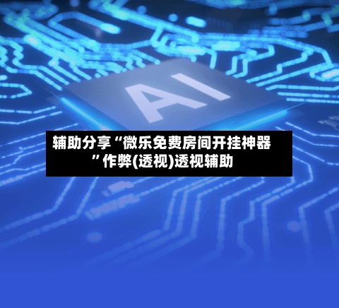 辅助分享“微乐免费房间开挂神器”作弊(透视)透视辅助