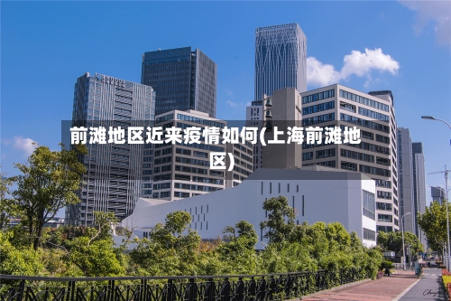 前滩地区近来疫情如何(上海前滩地区)
