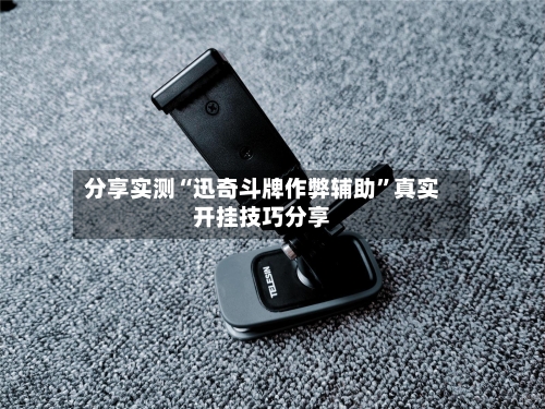 分享实测“迅奇斗牌作弊辅助”真实开挂技巧分享-第3张图片