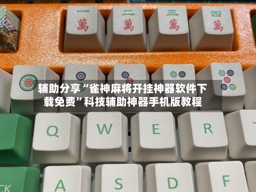 辅助分享“雀神麻将开挂神器软件下载免费”科技辅助神器手机版教程