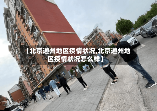 【北京通州地区疫情状况,北京通州地区疫情状况怎么样】-第2张图片