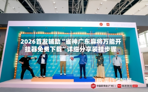 2026首发辅助“雀神广东麻将万能开挂器免费下载”详细分享装挂步骤-第3张图片