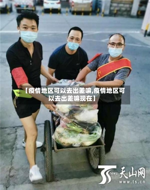 【疫情地区可以去出差嘛,疫情地区可以去出差嘛现在】-第2张图片