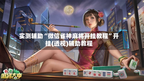 实测辅助“微信雀神麻将开挂教程	”开挂(透视)辅助教程-第2张图片