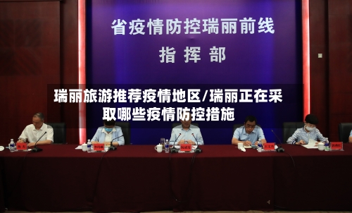 瑞丽旅游推荐疫情地区/瑞丽正在采取哪些疫情防控措施-第3张图片