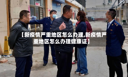 【新疫情严重地区怎么办理,新疫情严重地区怎么办理健康证】-第3张图片