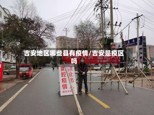 吉安地区哪些县有疫情/吉安是疫区吗-第2张图片