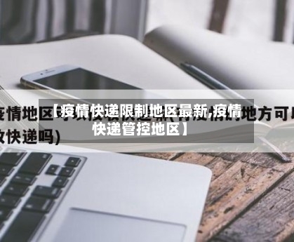 【疫情快递限制地区最新,疫情快递管控地区】