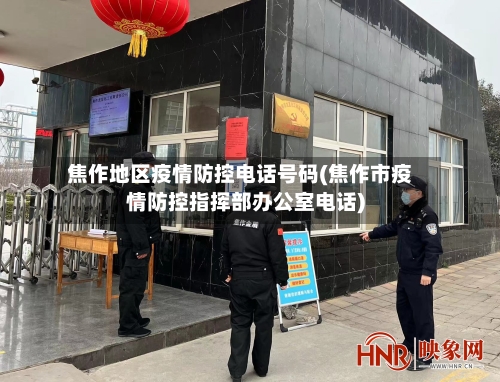 焦作地区疫情防控电话号码(焦作市疫情防控指挥部办公室电话)-第2张图片
