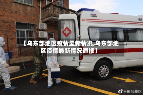 【乌东部地区疫情最新情况,乌东部地区疫情最新情况通报】
