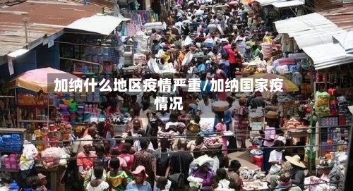 加纳什么地区疫情严重/加纳国家疫情况-第2张图片