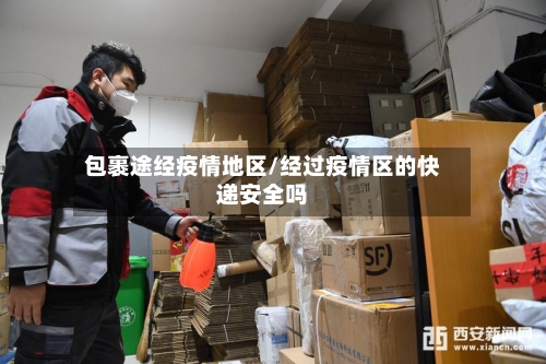 包裹途经疫情地区/经过疫情区的快递安全吗