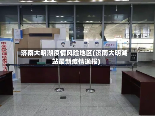 济南大明湖疫情风险地区(济南大明湖站最新疫情通报)-第3张图片