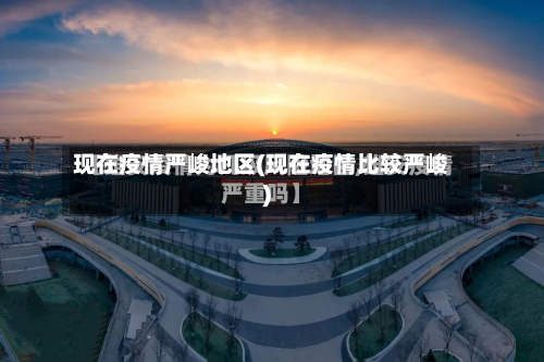 现在疫情严峻地区(现在疫情比较严峻)