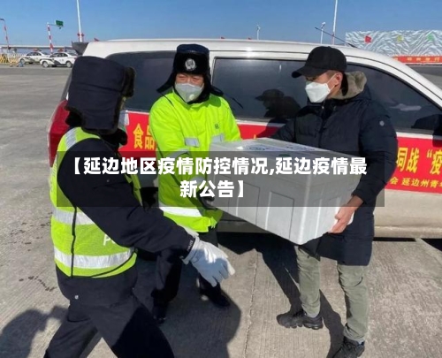 【延边地区疫情防控情况,延边疫情最新公告】-第3张图片