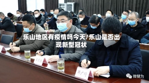 乐山地区有疫情吗今天/乐山是否出现新型冠状