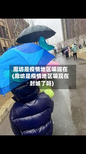 廊坊是疫情地区嘛现在(廊坊是疫情地区嘛现在封城了吗)-第2张图片