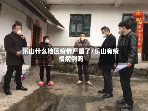 乐山什么地区疫情严重了/乐山有疫情病例吗