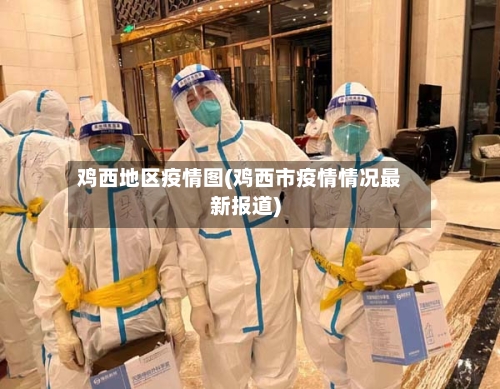 鸡西地区疫情图(鸡西市疫情情况最新报道)