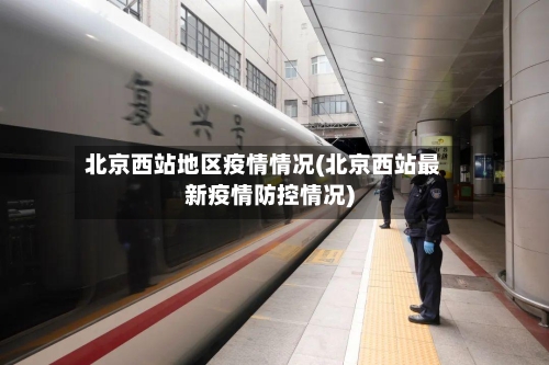 北京西站地区疫情情况(北京西站最新疫情防控情况)-第2张图片