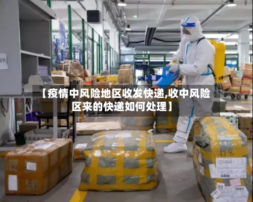 【疫情中风险地区收发快递,收中风险区来的快递如何处理】-第3张图片