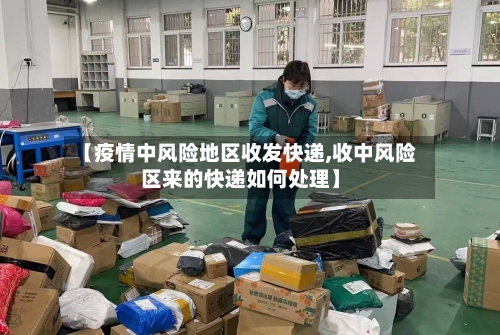 【疫情中风险地区收发快递,收中风险区来的快递如何处理】