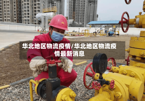 华北地区物流疫情/华北地区物流疫情最新消息