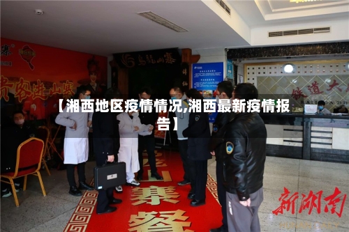 【湘西地区疫情情况,湘西最新疫情报告】-第2张图片