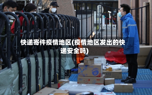 快递寄件疫情地区(疫情地区发出的快递安全吗)
