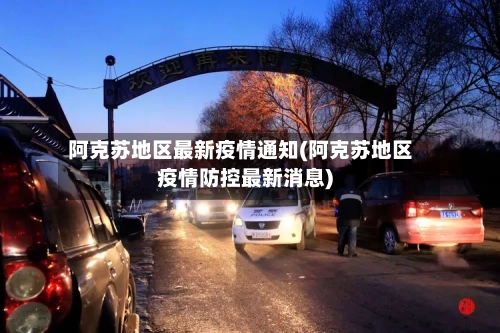 阿克苏地区最新疫情通知(阿克苏地区疫情防控最新消息)-第3张图片