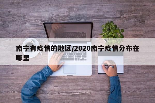 南宁有疫情的地区/2020南宁疫情分布在哪里