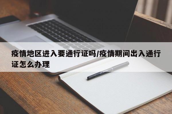 疫情地区进入要通行证吗/疫情期间出入通行证怎么办理