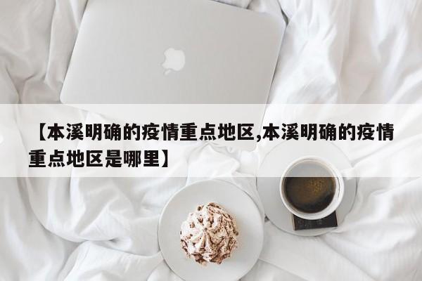 【本溪明确的疫情重点地区,本溪明确的疫情重点地区是哪里】