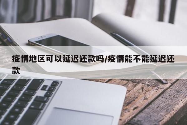 疫情地区可以延迟还款吗/疫情能不能延迟还款