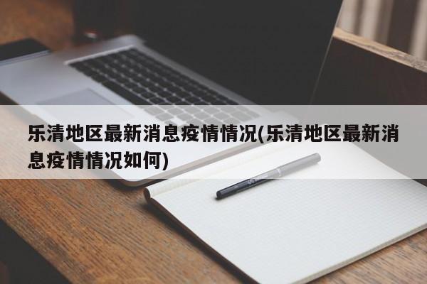 乐清地区最新消息疫情情况(乐清地区最新消息疫情情况如何)