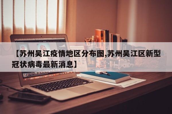 【苏州吴江疫情地区分布图,苏州吴江区新型冠状病毒最新消息】