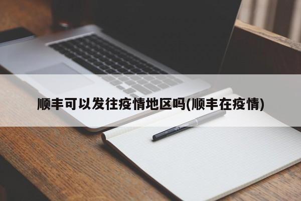 顺丰可以发往疫情地区吗(顺丰在疫情)