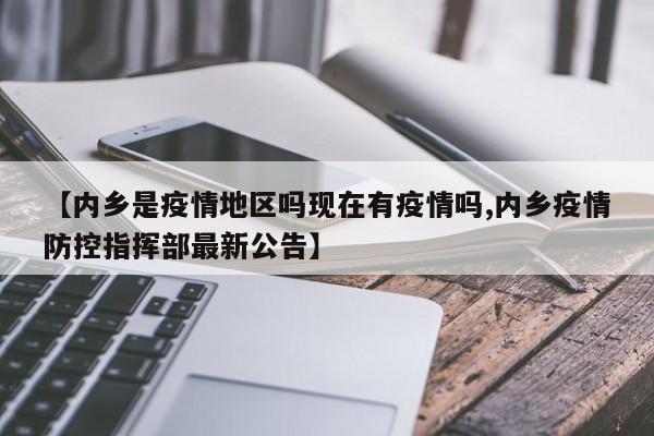 【内乡是疫情地区吗现在有疫情吗,内乡疫情防控指挥部最新公告】